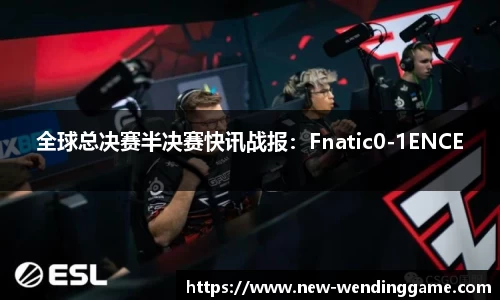 全球总决赛半决赛快讯战报：Fnatic0-1ENCE