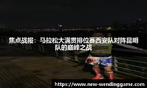 焦点战报：马拉松大满贯排位赛西安队对阵昆明队的巅峰之战